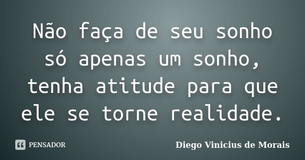 Não faça de seu sonho só apenas um sonho, tenha atitude para que ele se torne realidade.... Frase de Diego Vinicius de Morais.