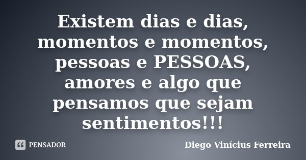 Existem dias e dias, momentos e momentos, pessoas e PESSOAS, amores e algo que pensamos que sejam sentimentos!!!... Frase de Diego Vinícius Ferreira.