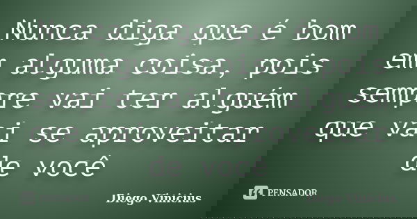 Nunca diga que é bom em alguma coisa, pois sempre vai ter alguém que vai se aproveitar de você... Frase de Diego Vinicius.