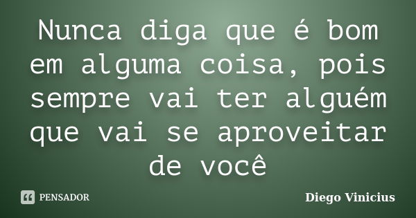 Nunca diga que é bom em alguma coisa, pois sempre vai ter alguém que vai se aproveitar de você... Frase de Diego Vinicius.