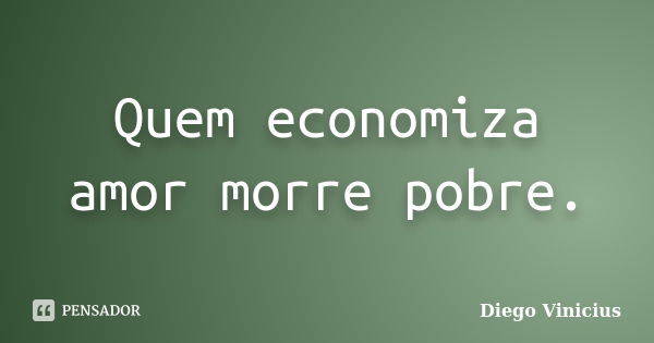 Quem economiza amor morre pobre.... Frase de Diego Vinícius.