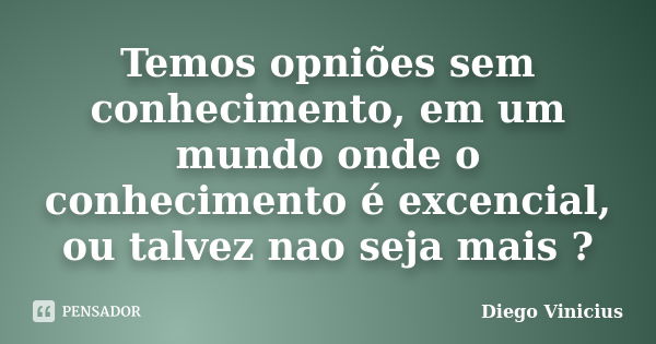 Temos opniões sem conhecimento, em um mundo onde o conhecimento é excencial, ou talvez nao seja mais ?... Frase de Diego Vinicius.