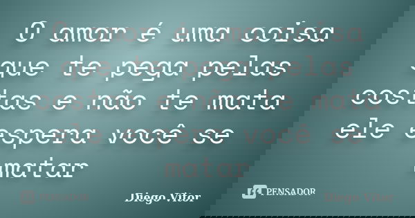 O amor é uma coisa que te pega pelas costas e não te mata ele espera você se matar... Frase de Diego Vitor.