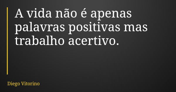 A vida não é apenas palavras positivas mas trabalho acertivo.... Frase de Diego Vitorino.