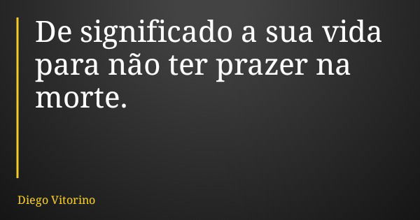 De significado a sua vida para não ter prazer na morte.... Frase de Diego Vitorino.