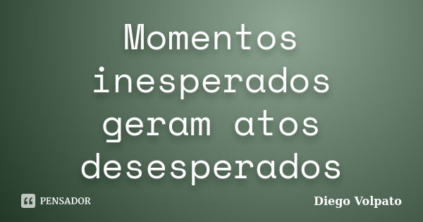 Momentos inesperados geram atos desesperados... Frase de Diego Volpato.