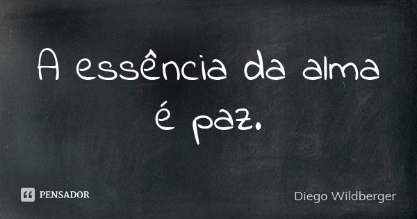 A essência da alma é paz.... Frase de Diego Wildberger.