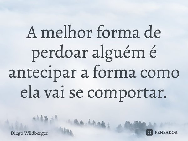 A melhor forma de perdoar alguém é antecipar a forma como ela vai se comportar.... Frase de Diego Wildberger.