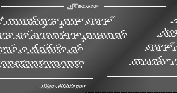 A mudança que você busca só acontece quando você cria o hábito de mudar constantemente.... Frase de Diego Wildberger.