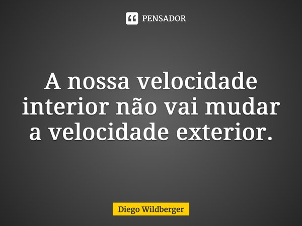 ⁠A nossa velocidade interior não vai mudar a velocidade exterior.... Frase de Diego Wildberger.