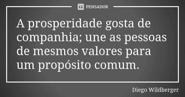 A prosperidade gosta de companhia; une as pessoas de mesmos valores para um propósito comum.... Frase de Diego Wildberger.