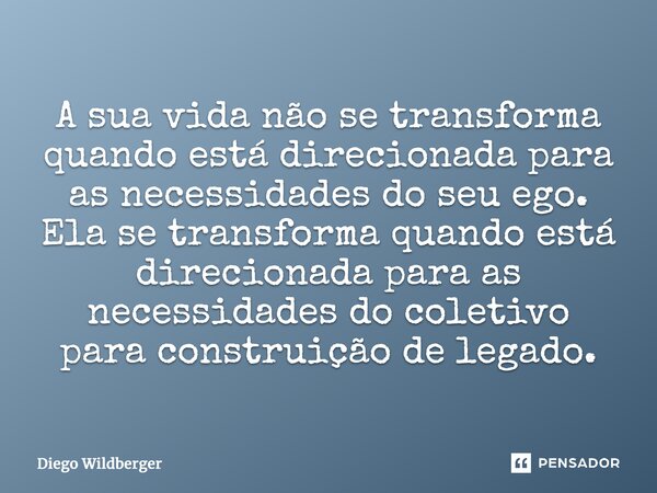 ⁠A sua vida não se transforma quando está direcionada para as necessidades do seu ego. Ela se transforma quando está direcionada para as necessidades do coletiv... Frase de Diego Wildberger.