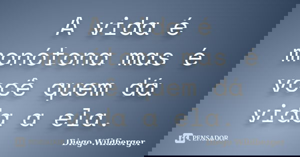 A vida é monótona mas é você quem dá vida a ela.... Frase de Diego Wildberger.