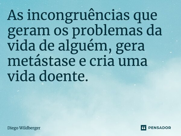 As incongruências que geram os problemas da vida de alguém, gera metástase e cria uma vida doente. ⁠... Frase de Diego Wildberger.