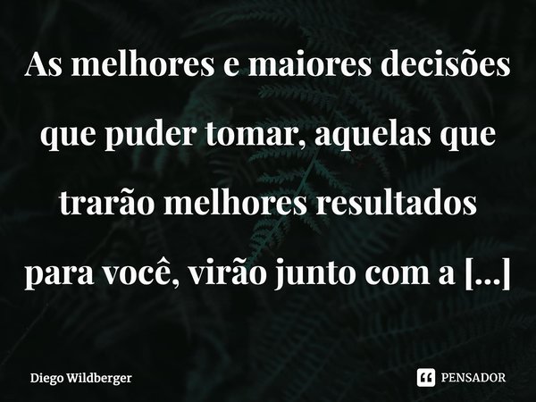 ⁠As melhores e maiores decisões que puder tomar, aquelas que trarão melhores resultados para você, virão junto com a sua intuição e um sentimento enorme de paz ... Frase de Diego Wildberger.