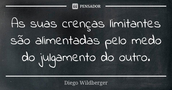 As suas crenças limitantes são alimentadas pelo medo do julgamento do outro.... Frase de Diego Wildberger.