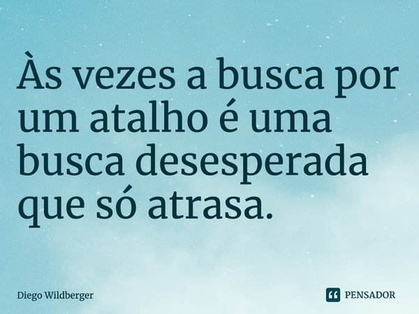 Às vezes a busca por um atalho é uma busca desesperada que só atrasa.... Frase de Diego Wildberger.