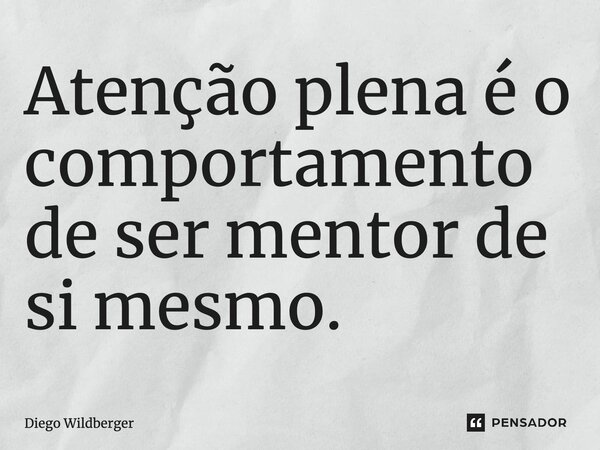 ⁠Atenção plena é o comportamento de ser mentor de si mesmo.... Frase de Diego Wildberger.