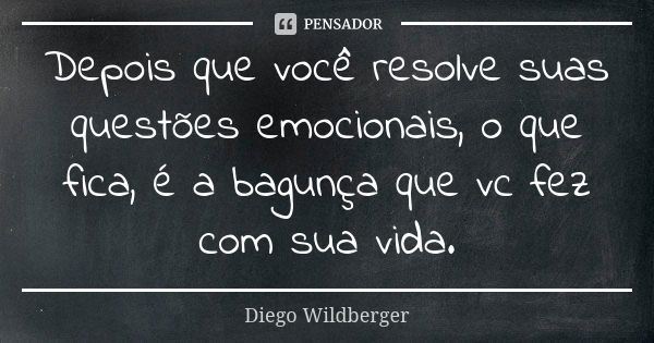 Depois que você resolve suas questões emocionais, o que fica, é a bagunça que vc fez com sua vida.... Frase de Diego Wildberger.