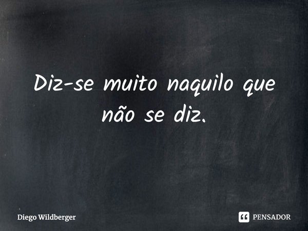 ⁠Diz-se muito naquilo que não se diz.... Frase de Diego Wildberger.