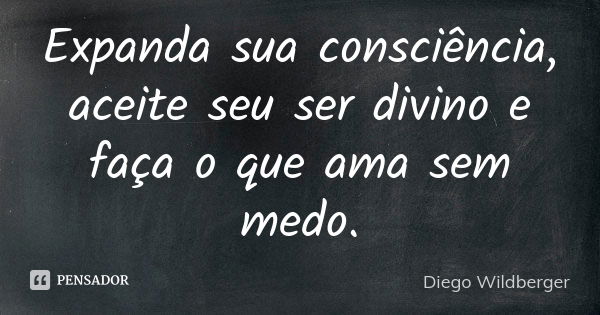 Expanda sua consciência, aceite seu ser divino e faça o que ama sem medo.... Frase de Diego Wildberger.