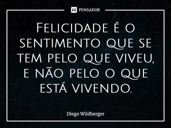 ⁠Felicidade é o sentimento que se tem pelo que viveu, e não pelo o que está vivendo.... Frase de Diego Wildberger.