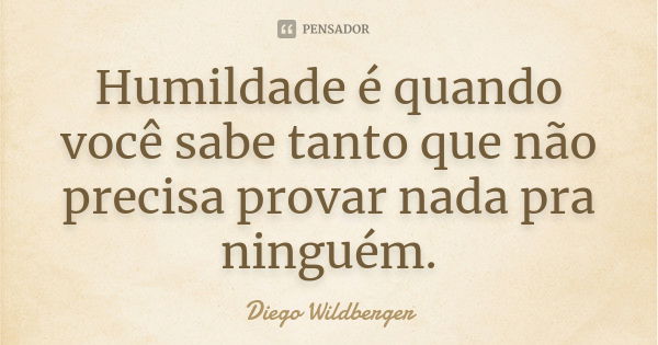 Humildade é quando você sabe tanto que não precisa provar nada pra ninguém.... Frase de Diego Wildberger.