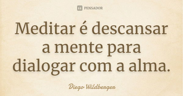 Meditar é descansar a mente para dialogar com a alma.... Frase de Diego Wildberger.