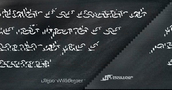 Meditar é se esvaziar do que não importa e se preencher do que é essencial.... Frase de Diego Wildberger.