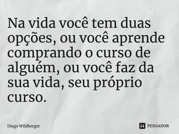 ⁠Na vida você tem duas opções, ou você aprende comprando o curso de alguém, ou você faz da sua vida, seu próprio curso.... Frase de Diego Wildberger.