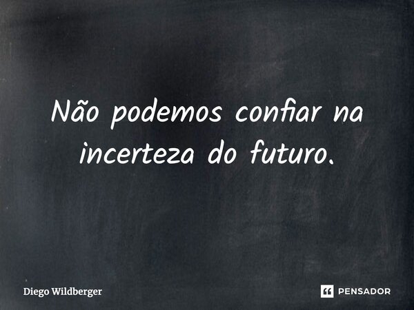 ⁠Não podemos confiar na incerteza do futuro.... Frase de Diego Wildberger.