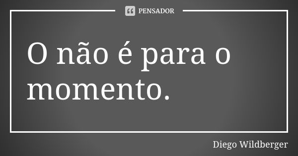 O não é para o momento.... Frase de Diego Wildberger.