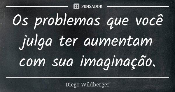 Os problemas que você julga ter aumentam com sua imaginação.... Frase de Diego Wildberger.