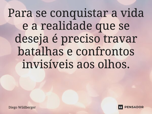 Para se conquistar a vida e a realidade que se deseja é preciso travar batalhas e confrontos invisíveis aos olhos. ⁠... Frase de Diego Wildberger.