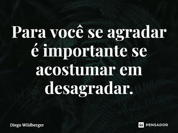 ⁠Para você se agradar é importante se acostumar em desagradar.... Frase de Diego Wildberger.