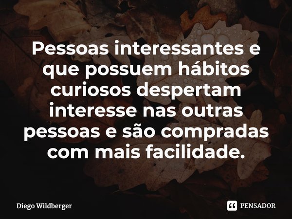 ⁠Pessoas interessantes e que possuem hábitos curiosos despertam interesse nas outras pessoas e são compradas com mais facilidade.... Frase de Diego Wildberger.