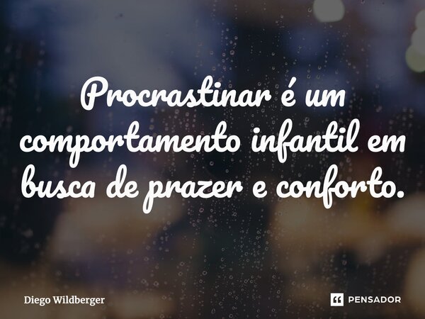 ⁠Procrastinar é um comportamento infantil em busca de prazer e conforto.... Frase de Diego Wildberger.