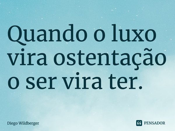 ⁠Quando o luxo vira ostentação o ser vira ter.... Frase de Diego Wildberger.