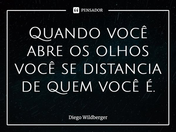 ⁠Quando você abre os olhos você se distancia de quem você é.... Frase de Diego Wildberger.