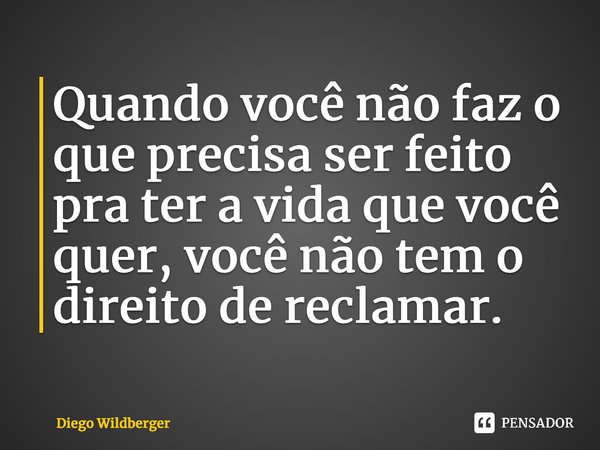 ⁠Quando você não faz o que precisa ser feito pra ter a vida que você quer, você não tem o direito de reclamar.... Frase de Diego Wildberger.