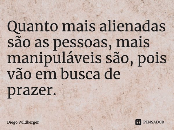 ⁠Quanto mais alienadas são as pessoas, mais manipuláveis são, pois vão em busca de prazer.... Frase de Diego Wildberger.