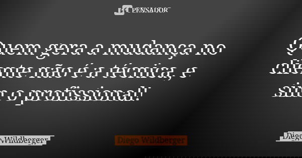 Quem gera a mudança no cliente não é a técnica, e sim o profissional!... Frase de Diego Wildberger.