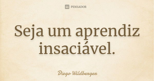 Seja um aprendiz insaciável.... Frase de Diego Wildberger.