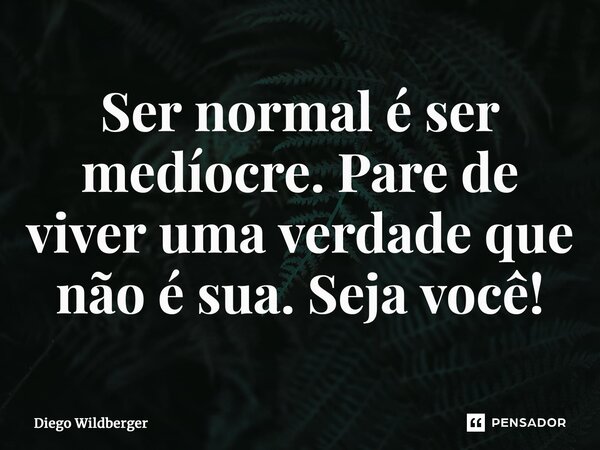 ⁠Ser normal é ser medíocre. Pare de viver uma verdadeque não é sua. Seja você!... Frase de Diego Wildberger.