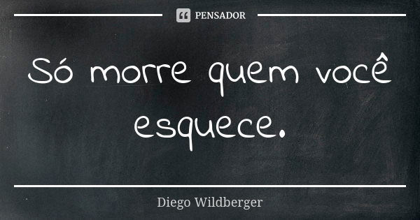 Só morre quem você esquece.... Frase de Diego Wildberger.