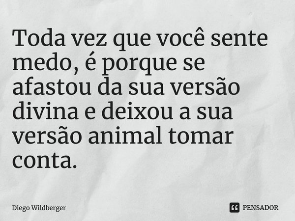 ⁠Toda vez que você sente medo, é porque se afastou da sua versão divina e deixou a sua versão animal tomar conta.... Frase de Diego Wildberger.