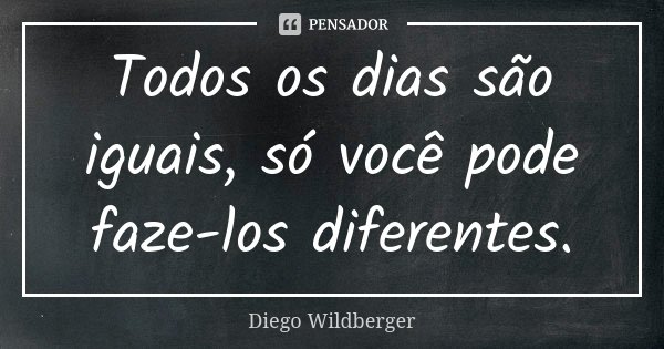 Todos os dias são iguais, só você pode faze-los diferentes.... Frase de Diego Wildberger.