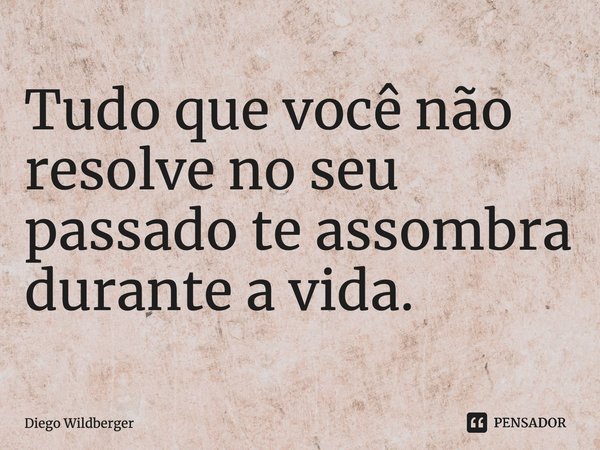 Tudo que você não resolve no seu passado te assombra durante a vida.... Frase de Diego Wildberger.