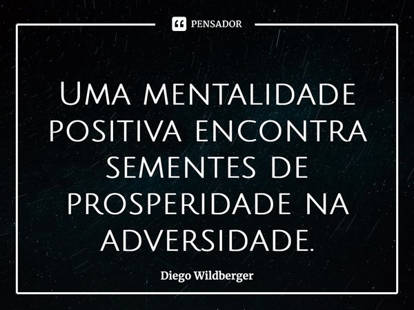 ⁠Uma mentalidade positiva encontra sementes de prosperidade na adversidade.... Frase de Diego Wildberger.