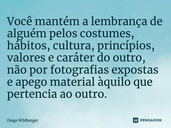 ⁠Você mantém a lembrança de alguém pelos costumes, hábitos, cultura, princípios, valores e caráter do outro, não por fotografias expostas e apego material àquil... Frase de Diego Wildberger.